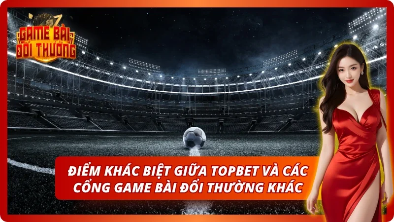 Game Bài Đổi Thưởng TOPBET – Đăng Ký Nhận Quà Tân Thủ 2026 3 Sự khác biệt chỉ có tại thương hiệu uy tín