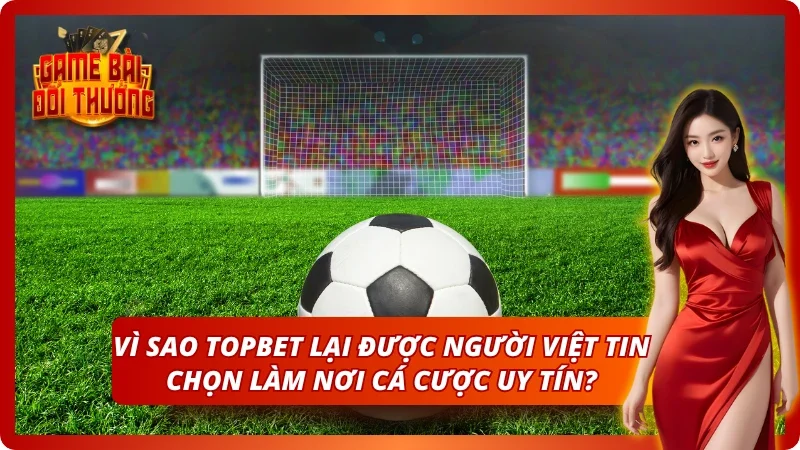 Game Bài Đổi Thưởng TOPBET – Đăng Ký Nhận Quà Tân Thủ 2026 4 Sự uy tín của nền tảng cực chất