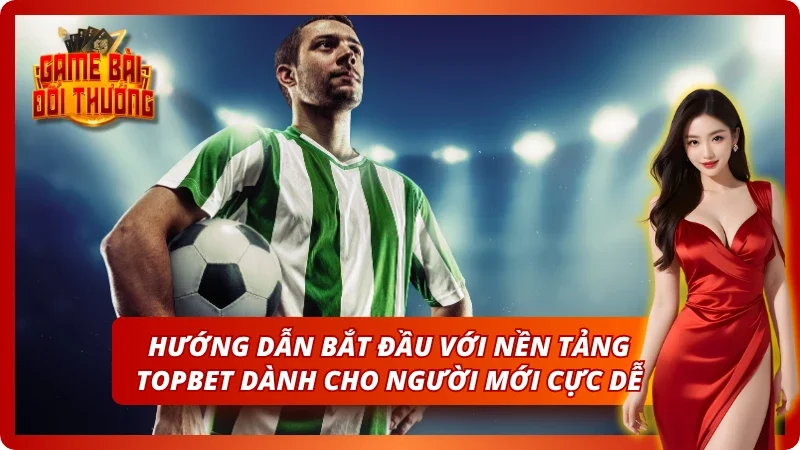 Game Bài Đổi Thưởng TOPBET – Đăng Ký Nhận Quà Tân Thủ 2026 6 Hướng dẫn bắt đầu với nền tảng uy tín cực dễ chơi