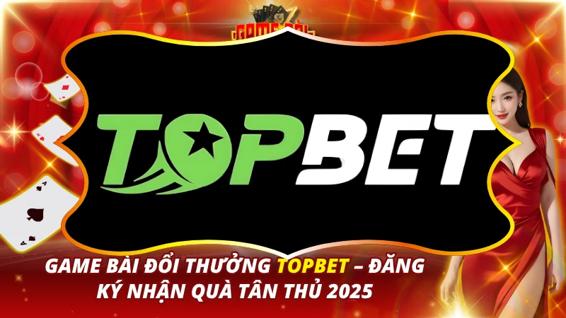 Game Bài Đổi Thưởng TOPBET – Đăng Ký Nhận Quà Tân Thủ 2026 1 TOPBET
